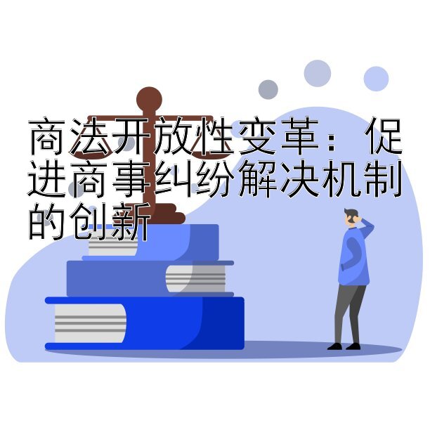 商法开放性变革：促进商事纠纷解决机制的创新