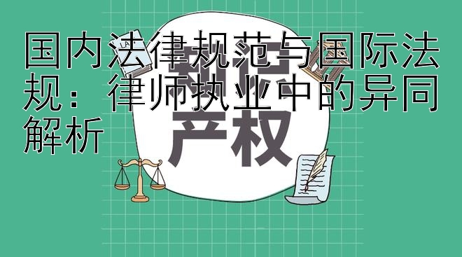 国内法律规范与国际法规：律师执业中的异同解析