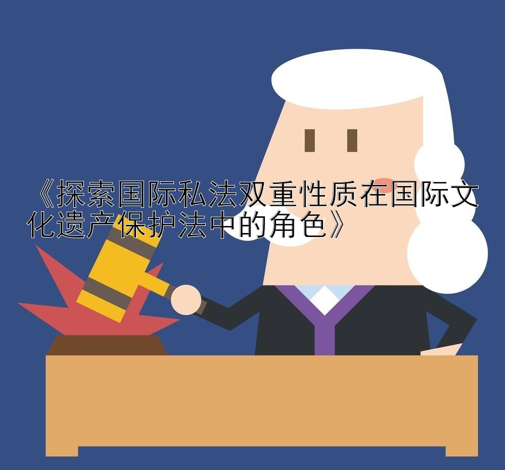 《探索国际私法双重性质在国际文化遗产保护法中的角色》