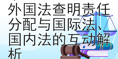 商法开放性视角下  
外国法查明责任分配与国际法、国内法的互动解析