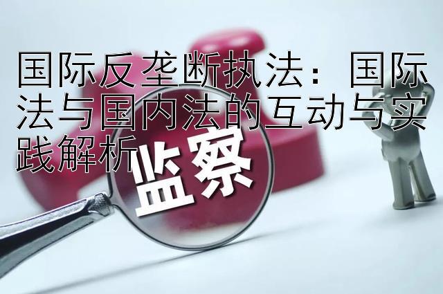 国际反垄断执法：国际法与国内法的互动与实践解析