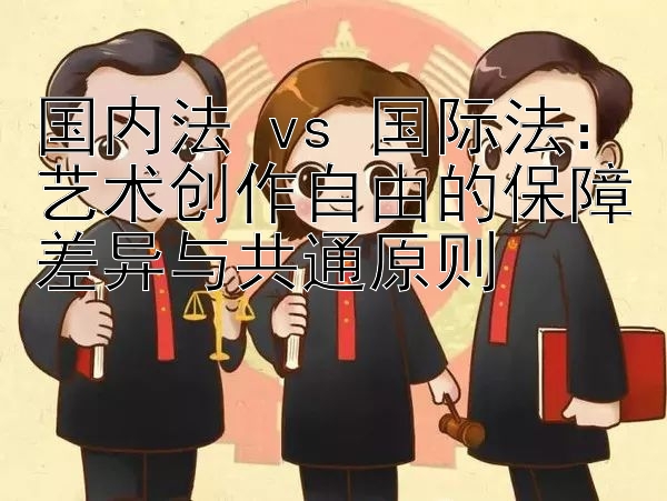 国内法 vs 国际法：艺术创作自由的保障差异与共通原则