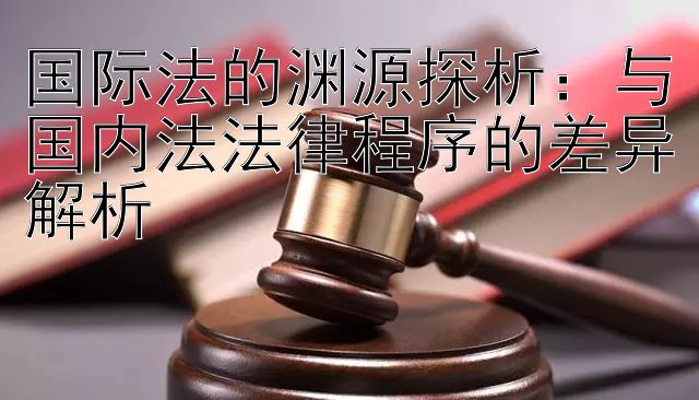 国际法的渊源探析：与国内法法律程序的差异解析