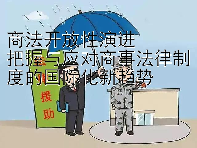 商法开放性演进  
把握与应对商事法律制度的国际化新趋势