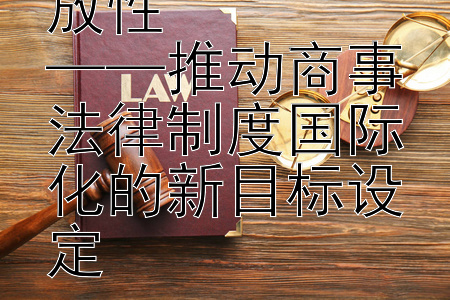 商法体系的开放性  
——推动商事法律制度国际化的新目标设定