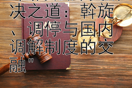 国际法外交解决之道：斡旋、调停与国内调解制度的交融