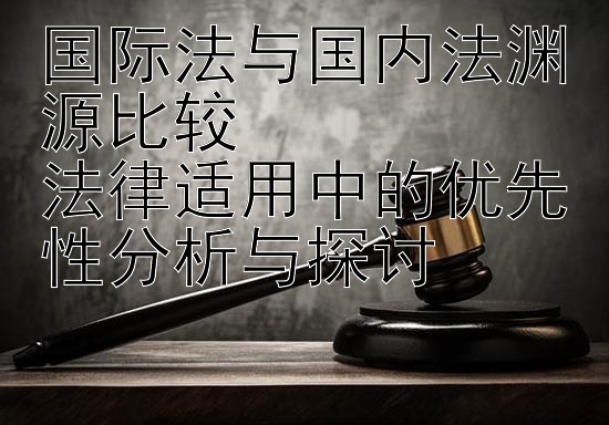 国际法与国内法渊源比较  
法律适用中的优先性分析与探讨