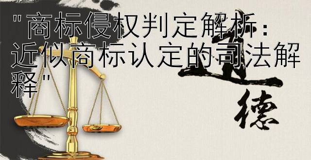 商标侵权判定解析：近似商标认定的司法解释