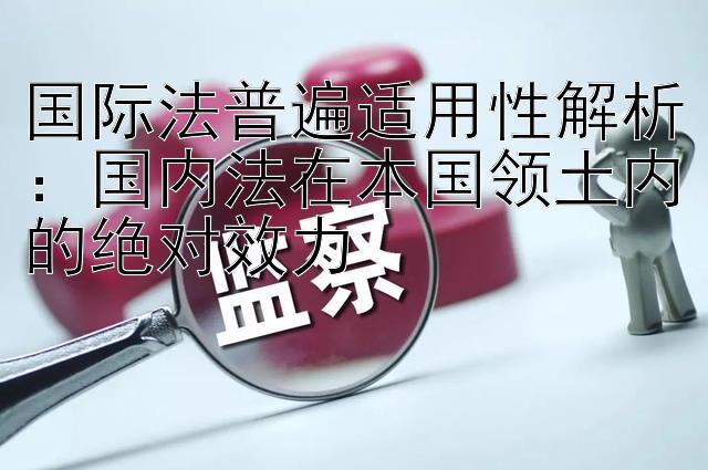 国际法普遍适用性解析：国内法在本国领土内的绝对效力