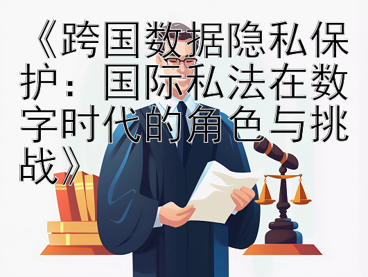 《跨国数据隐私保护：国际私法在数字时代的角色与挑战》