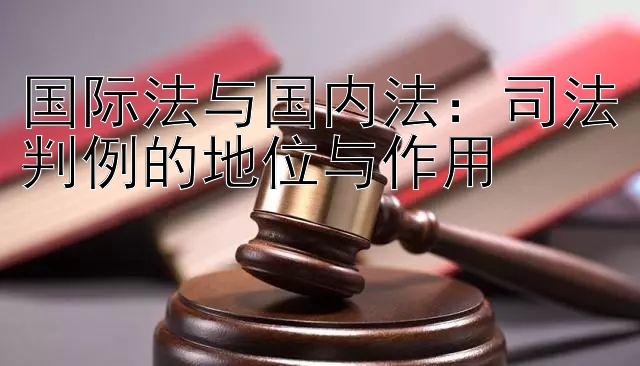 国际法与国内法：司法判例的地位与作用