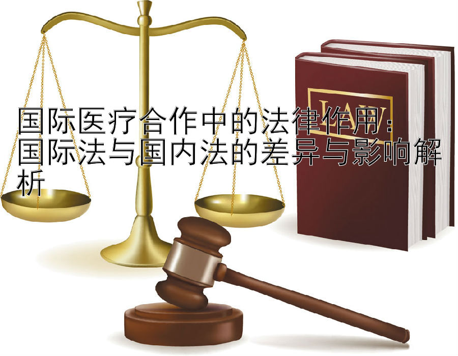 国际医疗合作中的法律作用：  
国际法与国内法的差异与影响解析