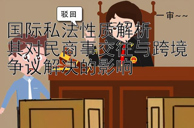 国际私法性质解析  
其对民商事交往与跨境争议解决的影响