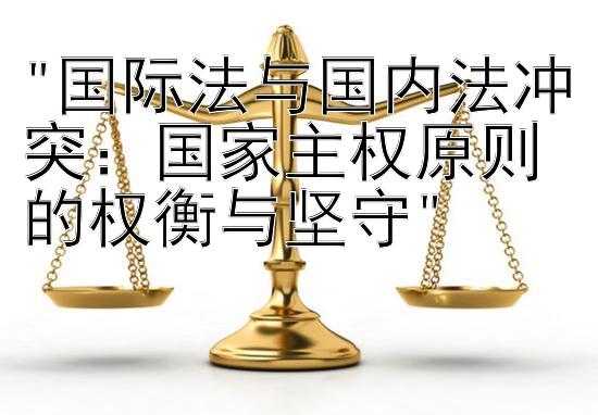 国际法与国内法冲突：国家主权原则的权衡与坚守