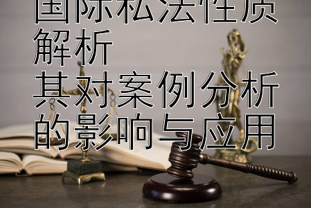 国际私法性质解析  
其对案例分析的影响与应用