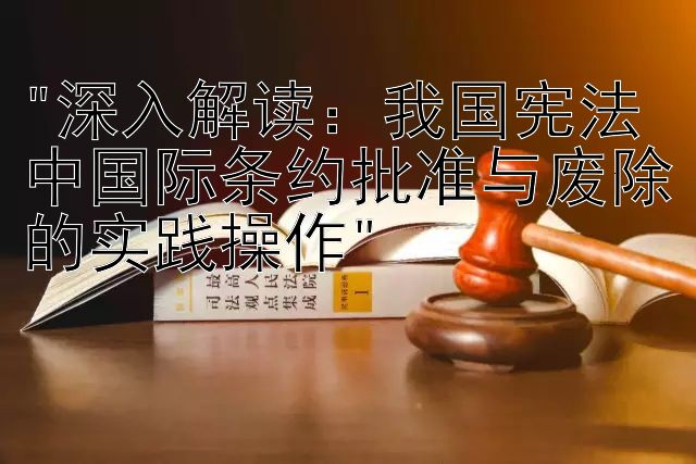 深入解读：我国宪法中国际条约批准与废除的实践操作