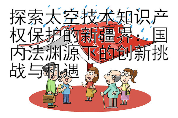 探索太空技术知识产权保护的新疆界：国内法渊源下的创新挑战与机遇