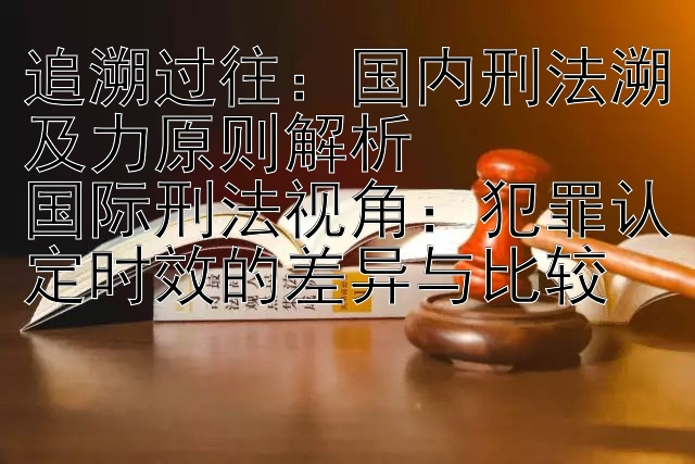 追溯过往：国内刑法溯及力原则解析
国际刑法视角：犯罪认定时效的差异与比较