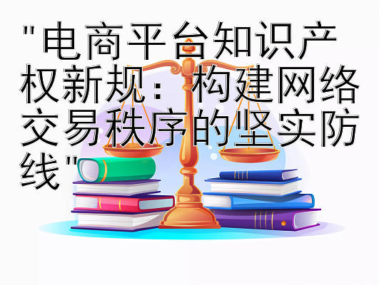 电商平台知识产权新规：构建网络交易秩序的坚实防线