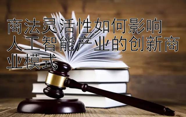 商法灵活性如何影响  
人工智能产业的创新商业模式