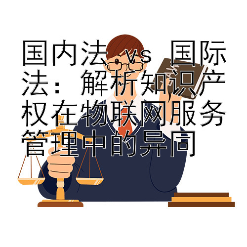 国内法 vs 国际法：解析知识产权在物联网服务管理中的异同