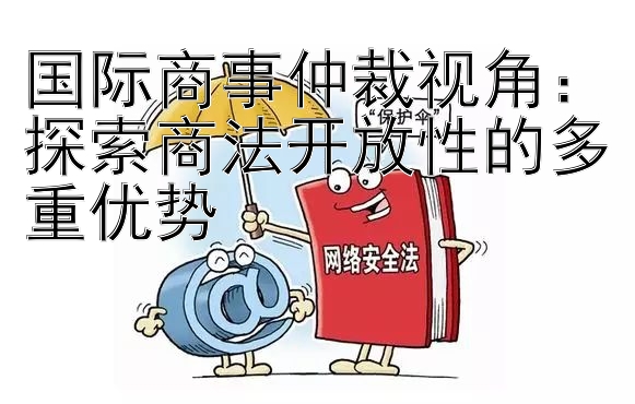 国际商事仲裁视角：探索商法开放性的多重优势