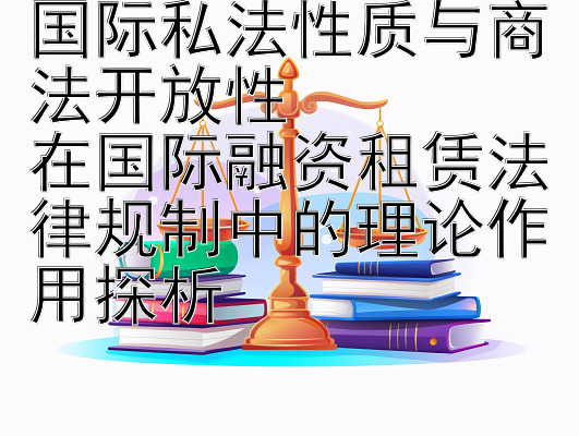 国际私法性质与商法开放性  
在国际融资租赁法律规制中的理论作用探析