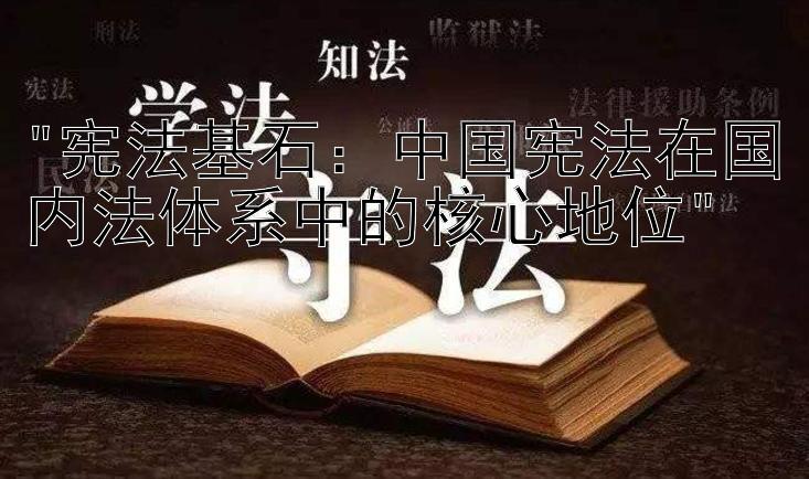 宪法基石：中国宪法在国内法体系中的核心地位