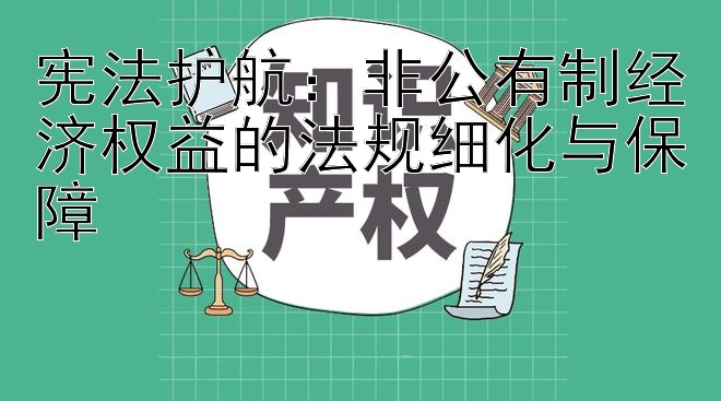 宪法护航：非公有制经济权益的法规细化与保障