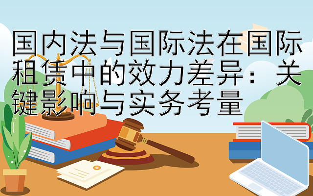 国内法与国际法在国际租赁中的效力差异：关键影响与实务考量