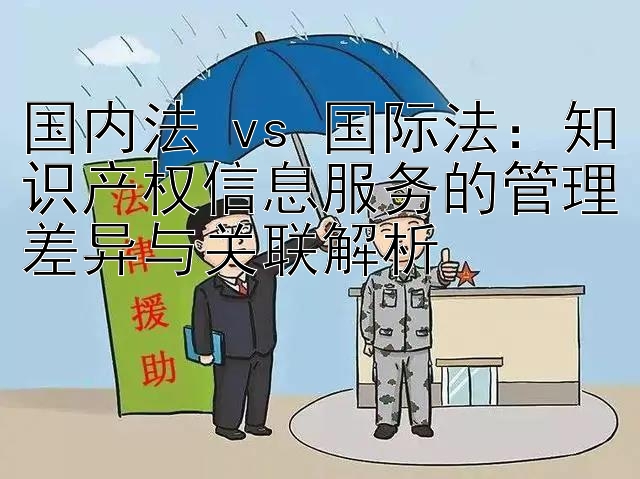 国内法 vs 国际法：知识产权信息服务的管理差异与关联解析