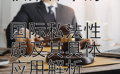 涉外知识产权案件中的  
国际私法性质及其具体应用解析