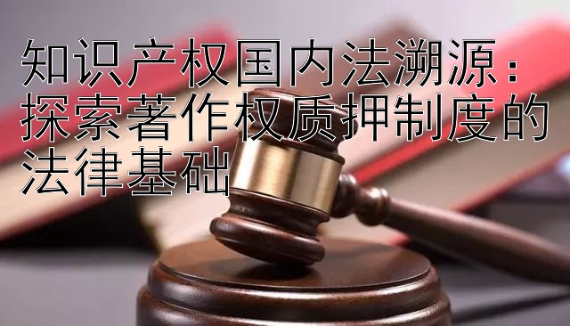 知识产权国内法溯源：探索著作权质押制度的法律基础