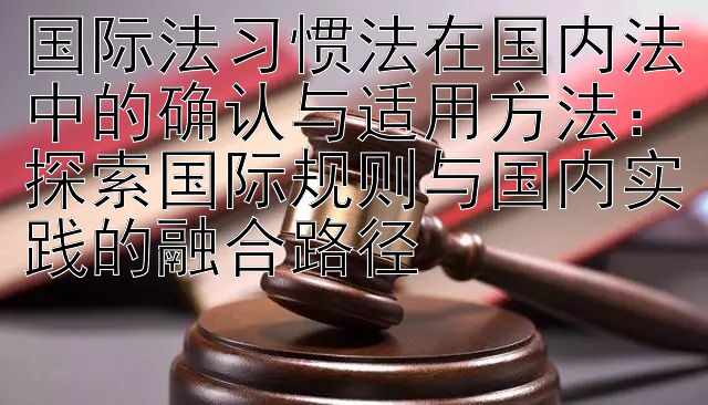 国际法习惯法在国内法中的确认与适用方法：探索国际规则与国内实践的融合路径