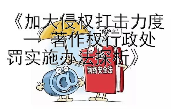 《加大侵权打击力度  — 著作权行政处罚实施办法探析》