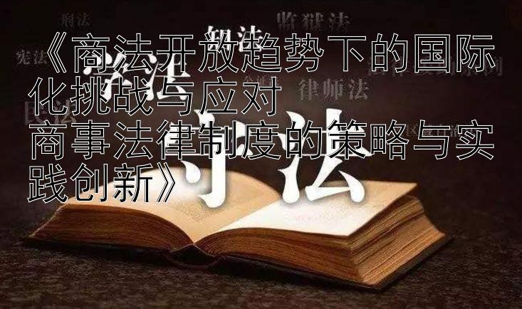 《商法开放趋势下的国际化挑战与应对  
商事法律制度的策略与实践创新》