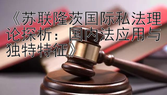 《苏联隆茨国际私法理论探析：国内法应用与独特特征》