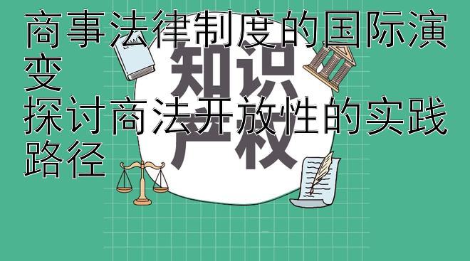 商事法律制度的国际演变  
探讨商法开放性的实践路径