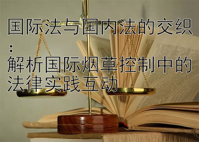 国际法与国内法的交织：  
解析国际烟草控制中的法律实践互动