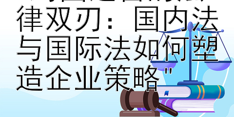 跨国运营的法律双刃：国内法与国际法如何塑造企业策略