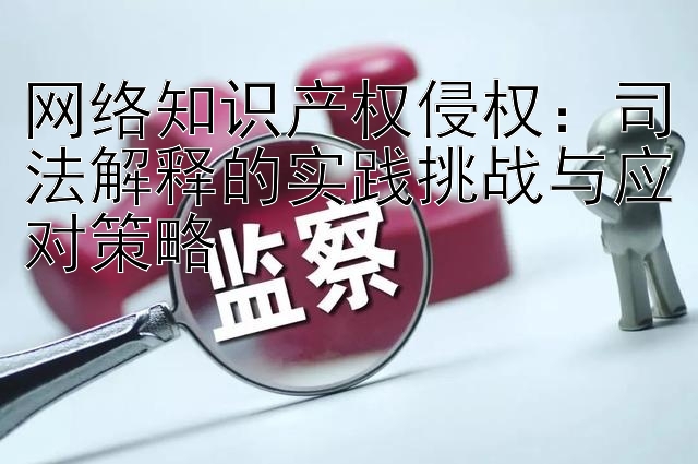 网络知识产权侵权：司法解释的实践挑战与应对策略