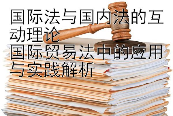 国际法与国内法的互动理论  
国际贸易法中的应用与实践解析