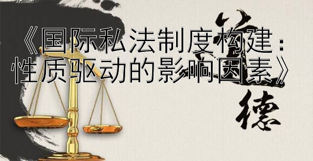 《国际私法制度构建：性质驱动的影响因素》