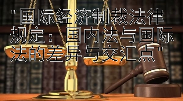 国际经济制裁法律规定：国内法与国际法的差异与交汇点