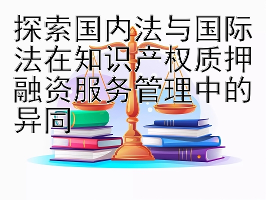 探索国内法与国际法在知识产权质押融资服务管理中的异同