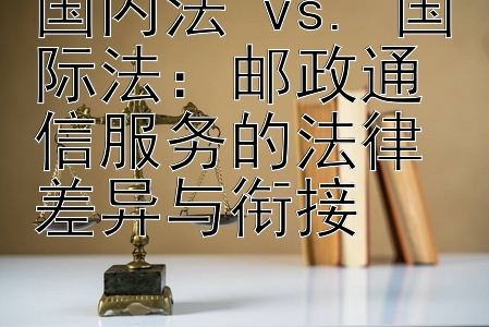 国内法 vs. 国际法：邮政通信服务的法律差异与衔接