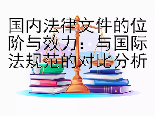 国内法律文件的位阶与效力：与国际法规范的对比分析