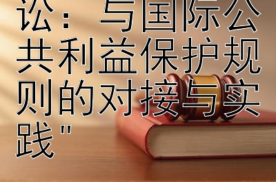 国内公益诉讼：与国际公共利益保护规则的对接与实践