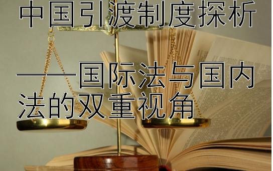 中国引渡制度探析  
——国际法与国内法的双重视角