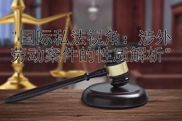 国际私法视角：涉外劳动案件的性质解析